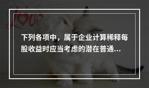 下列各项中，属于企业计算稀释每股收益时应当考虑的潜在普通股有