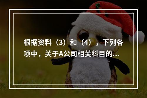 根据资料（3）和（4），下列各项中，关于A公司相关科目的会计