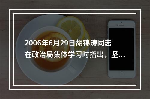 2006年6月29日胡锦涛同志在政治局集体学习时指出，坚持(