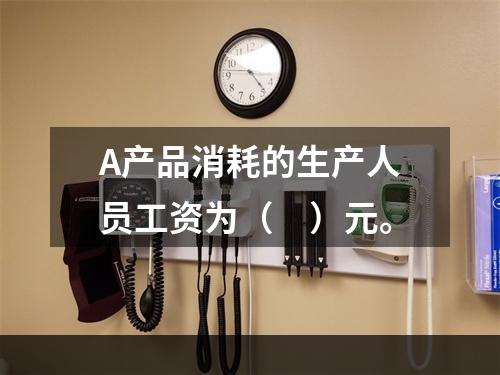 A产品消耗的生产人员工资为（　）元。