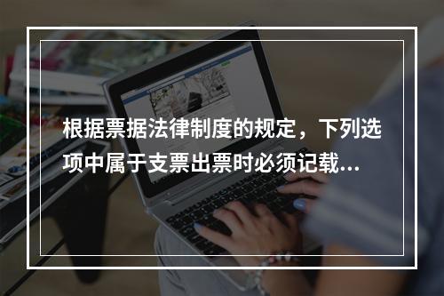 根据票据法律制度的规定，下列选项中属于支票出票时必须记载的事