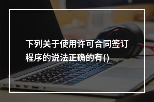 下列关于使用许可合同签订程序的说法正确的有()