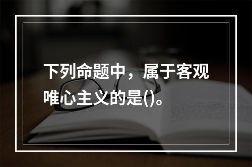 下列命题中，属于客观唯心主义的是()。