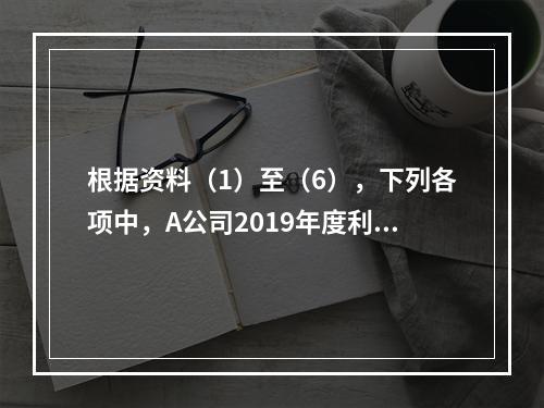 根据资料（1）至（6），下列各项中，A公司2019年度利润表