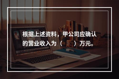 根据上述资料，甲公司应确认的营业收入为（　　）万元。