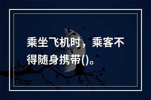 乘坐飞机时，乘客不得随身携带()。