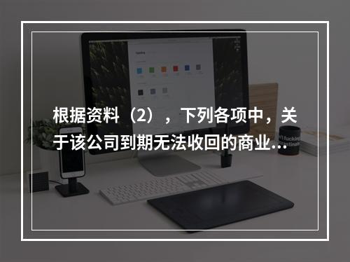 根据资料（2），下列各项中，关于该公司到期无法收回的商业承兑