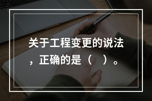 关于工程变更的说法，正确的是（　）。