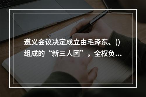 遵义会议决定成立由毛泽东、()组成的“新三人团”，全权负责红