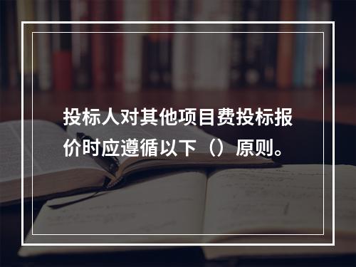 投标人对其他项目费投标报价时应遵循以下（）原则。