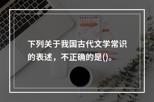 下列关于我国古代文学常识的表述，不正确的是()。