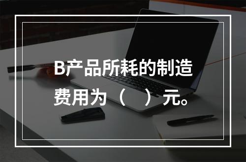 B产品所耗的制造费用为（　）元。