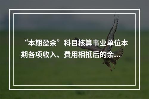 “本期盈余”科目核算事业单位本期各项收入、费用相抵后的余额。