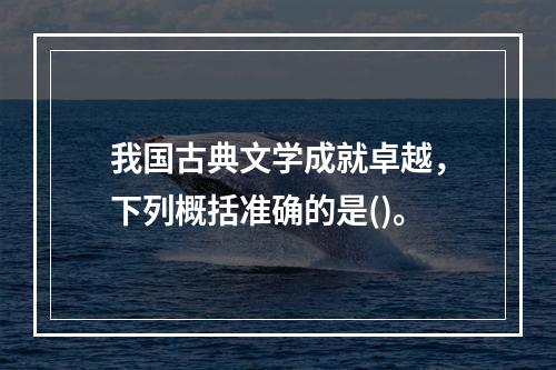 我国古典文学成就卓越，下列概括准确的是()。