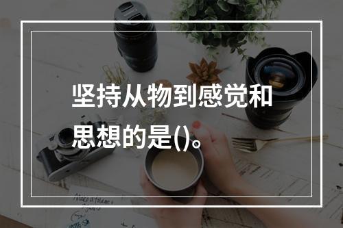 坚持从物到感觉和思想的是()。