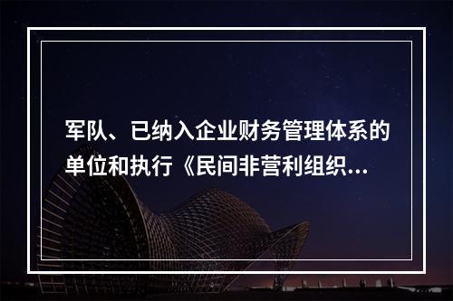 军队、已纳入企业财务管理体系的单位和执行《民间非营利组织会计