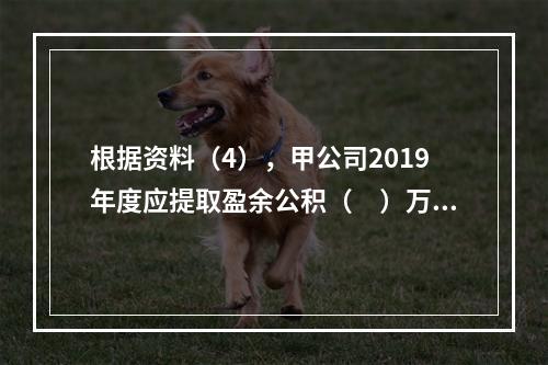 根据资料（4），甲公司2019年度应提取盈余公积（　）万元。