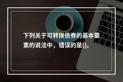 下列关于可转换债券的基本要素的说法中，错误的是()。