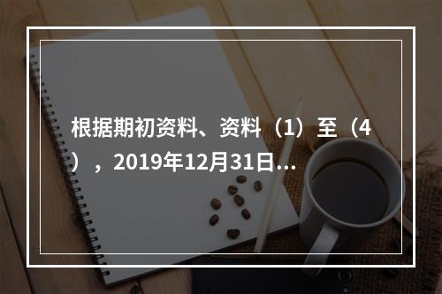 根据期初资料、资料（1）至（4），2019年12月31日甲企