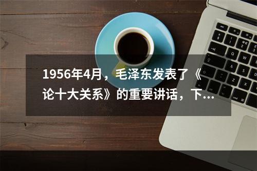 1956年4月，毛泽东发表了《论十大关系》的重要讲话，下面关