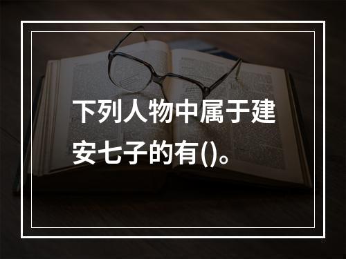 下列人物中属于建安七子的有()。