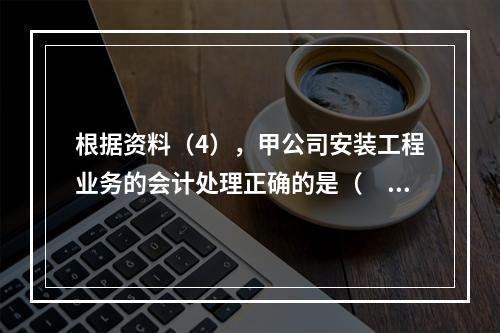 根据资料（4），甲公司安装工程业务的会计处理正确的是（　　）