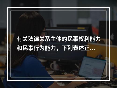 有关法律关系主体的民事权利能力和民事行为能力，下列表述正确的