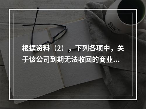 根据资料（2），下列各项中，关于该公司到期无法收回的商业承兑