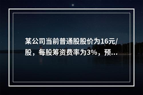 某公司当前普通股股价为16元/股，每股筹资费率为3%，预计下