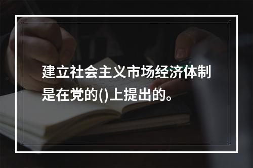 建立社会主义市场经济体制是在党的()上提出的。