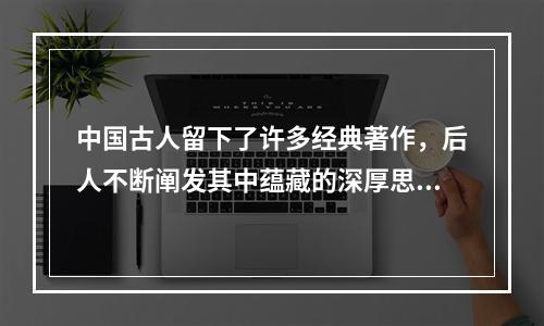 中国古人留下了许多经典著作，后人不断阐发其中蕴藏的深厚思想内