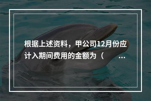 根据上述资料，甲公司12月份应计入期间费用的金额为（　　）元