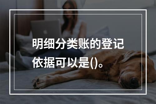 明细分类账的登记依据可以是()。