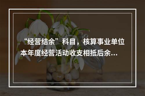 “经营结余”科目，核算事业单位本年度经营活动收支相抵后余额弥