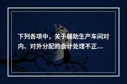 下列各项中，关于辅助生产车间对内、对外分配的会计处理不正确的