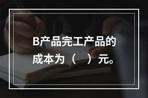 B产品完工产品的成本为（　）元。