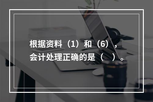 根据资料（1）和（6），会计处理正确的是（　）。