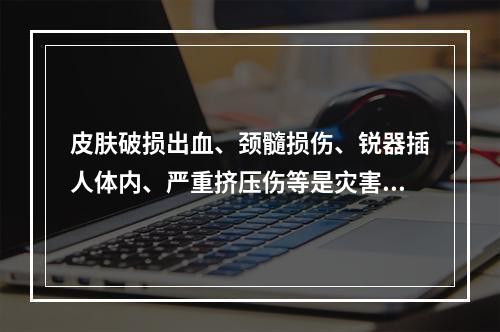 皮肤破损出血、颈髓损伤、锐器插人体内、严重挤压伤等是灾害发生