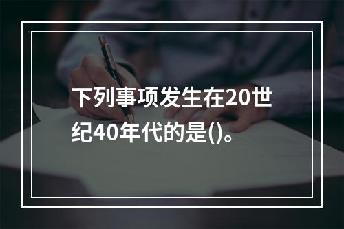 下列事项发生在20世纪40年代的是()。