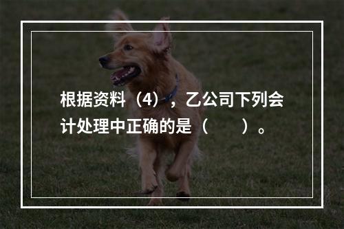 根据资料（4），乙公司下列会计处理中正确的是（　　）。