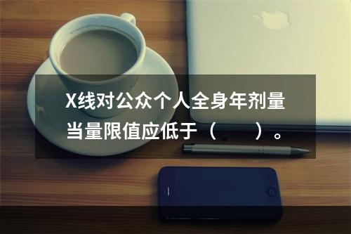 X线对公众个人全身年剂量当量限值应低于（　　）。