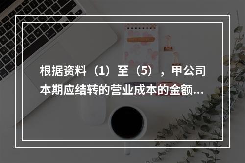 根据资料（1）至（5），甲公司本期应结转的营业成本的金额是（