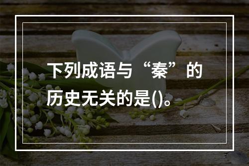 下列成语与“秦”的历史无关的是()。