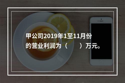 甲公司2019年1至11月份的营业利润为（　　）万元。