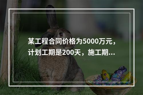 某工程合同价格为5000万元，计划工期是200天，施工期间因