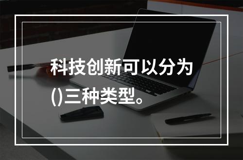 科技创新可以分为()三种类型。