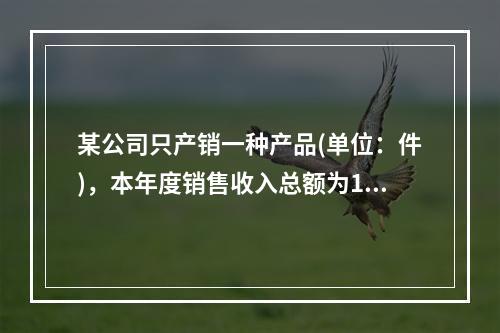 某公司只产销一种产品(单位：件)，本年度销售收入总额为150