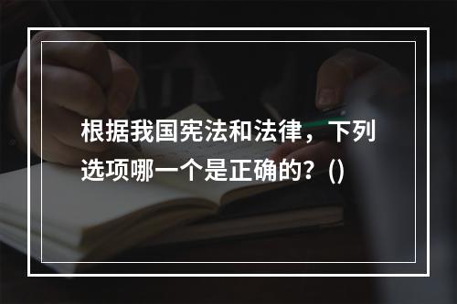 根据我国宪法和法律，下列选项哪一个是正确的？()