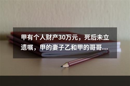 甲有个人财产30万元，死后未立遗嘱，甲的妻子乙和甲的哥哥丙仍