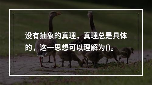 没有抽象的真理，真理总是具体的，这一思想可以理解为()。